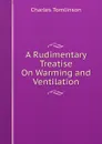 A Rudimentary Treatise On Warming and Ventilation - Charles Tomlinson