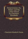 Perseverance: Or, Walter and His Little School. by Charlotte Elizabeth - Charlotte Elizabeth Tonna