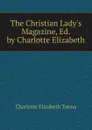 The Christian Lady.s Magazine, Ed. by Charlotte Elizabeth - Charlotte Elizabeth Tonna