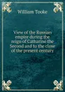 View of the Russian empire during the reign of Catharine the Second and to the close of the present century - William Tooke