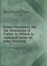 Gepea Pteroenta. Or, the Diversions of Purley. to Which Is Annexed Letter to John Dunning - John Horne Tooke