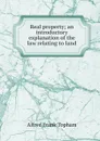 Real property; an introductory explanation of the law relating to land - Alfred Frank Topham