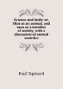 Science and faith; or, Man as an animal, and man as a member of society, with a discussion of animal societies - Paul Topinard
