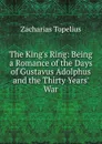 The King.s Ring: Being a Romance of the Days of Gustavus Adolphus and the Thirty Years. War - Zacharias Topelius