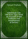 Edinburgh Life 100 Years Ago: With an Account of the Fashions and Amusements of Society - Edward Topham