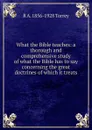 What the Bible teaches: a thorough and comprehensive study of what the Bible has to say concerning the great doctrines of which it treats - R.A. Torrey