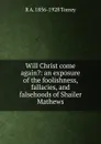 Will Christ come again.: an exposure of the foolishness, fallacies, and falsehoods of Shailer Mathews - R.A. Torrey