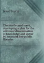The intellectual torch, developing a plan for the universal dissemination of knowledge and virtue by means of free public libraries - Jesse Torrey
