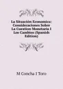 La Situacion Economica: Consideraciones Sobre La Cuestion Monetaria I Los Cambios (Spanish Edition) - M Concha I Toro