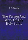 The Person And Work Of The Holy Spirit - R.A. Torrey