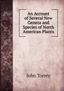 An Account of Several New Genera and Species of North American Plants - John Torrey