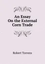 An Essay On the External Corn Trade - Robert Torrens