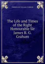 The Life and Times of the Right Honourable Sir James R. G. Graham - TORRENS MC CULLAGH TORRENS