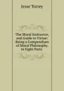 The Moral Instructor, and Guide to Virtue: Being a Compendium of Moral Philosophy. in Eight Parts . - Jesse Torrey
