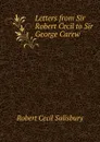 Letters from Sir Robert Cecil to Sir George Carew . - Robert Cecil Salisbury