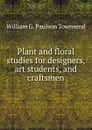 Plant and floral studies for designers, art students, and craftsmen - William G. Paulson Townsend