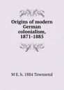 Origins of modern German colonialism, 1871-1885 - M E. b. 1884 Townsend