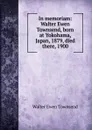 In memoriam: Walter Ewen Townsend, born at Yokohama, Japan, 1879, died there, 1900 - Walter Ewen Townsend