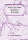 Robert Morrison: the pioneer of Chinese missions - W J. 1835-1915 Townsend