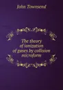 The theory of ionization of gases by collision microform - John Townsend