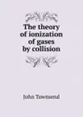 The theory of ionization of gases by collision - John Townsend