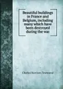 Beautiful buildings in France and Belgium, including many which have been destroyed during the war - Charles Harrison Townsend