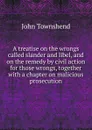 A treatise on the wrongs called slander and libel, and on the remedy by civil action for those wrongs, together with a chapter on malicious prosecution - John Townshend