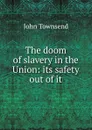 The doom of slavery in the Union: its safety out of it - John Townsend