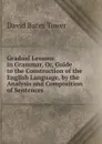 Gradual Lessons in Grammar, Or, Guide to the Construction of the English Language, by the Analysis and Composition of Sentences - David Bates Tower