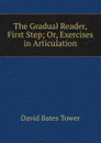 The Gradual Reader, First Step; Or, Exercises in Articulation - David Bates Tower