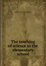 The teaching of science in the elementary school - Gilbert H. b. 1874 Trafton