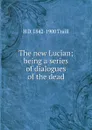 The new Lucian; being a series of dialogues of the dead - H. D. Traill
