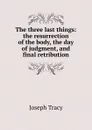 The three last things: the resurrection of the body, the day of judgment, and final retribution - Joseph Tracy