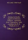 Among my books; papers on literary subjects . reprinted from 