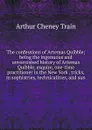 The confessions of Artemas Quibble; being the ingenuous and unvarnished history of Artemas Quibble, esquire, one-time practitioner in the New York . tricks,m sophistries, technicalities, and sun - Arthur Cheney Train