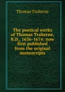 The poetical works of Thomas Traherne, B.D., 1636-1674: now first published from the original manuscripts - Thomas Traherne