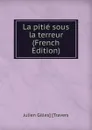 La pitie sous la terreur (French Edition) - Julien Gilles] [Travers