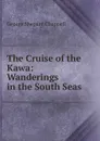 The Cruise of the Kawa: Wanderings in the South Seas - George Shepard Chappell