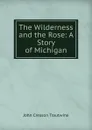 The Wilderness and the Rose: A Story of Michigan - John Cresson Trautwine