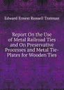 Report On the Use of Metal Railroad Ties and On Preservative Processes and Metal Tie-Plates for Wooden Ties - Edward Ernest Russell Tratman