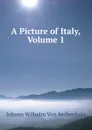 A Picture of Italy, Volume 1 - Johann Wilhelm von Archenholz