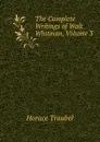 The Complete Writings of Walt Whitman, Volume 3 - Horace Traubel