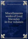 Miscellaneous works of Lord Macaulay in five volumes - Thomas Babington Macaulay