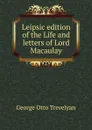 Leipsic edition of the Life and letters of Lord Macaulay - Trevelyan George Otto