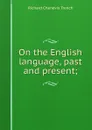 On the English language, past and present; - Trench Richard Chenevix