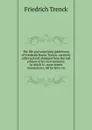 The life and surprising adventures of Frederick Baron Trenck: carefully collected and abridged from the last edition of his own memoirs, to which is . more recent transactions, till he fell a vic - Friedrich Trenck