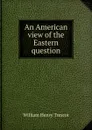 An American view of the Eastern question - William Henry Trescot