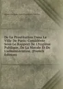 De La Prostitution Dans La Ville De Paris: Consideree Sous Le Rapport De L.hygiene Publique, De La Morale Et De L.administration. (French Edition) - Alexandre-Jean-Bapti Parent-Duchâtelet