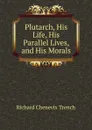 Plutarch, His Life, His Parallel Lives, and His Morals - Trench Richard Chenevix
