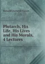 Plutarch, His Life, His Lives and His Morals, 4 Lectures - Trench Richard Chenevix